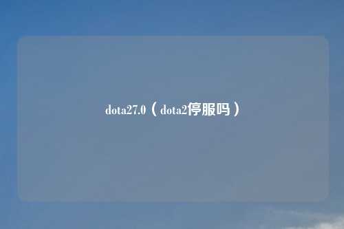 dota27.0（dota2停服吗）