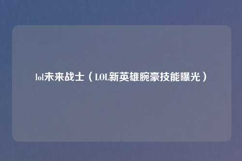 lol未来战士（LOL新英雄腕豪技能曝光）
