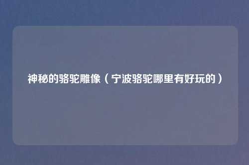 神秘的骆驼雕像（宁波骆驼哪里有好玩的）