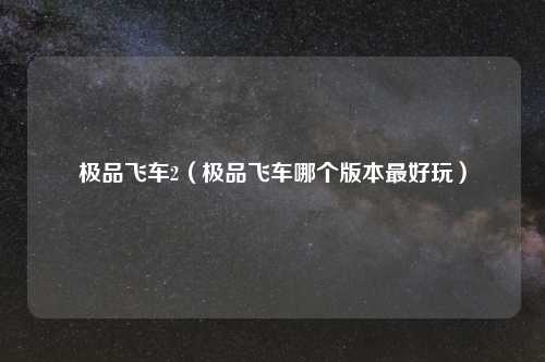 极品飞车2（极品飞车哪个版本最好玩）