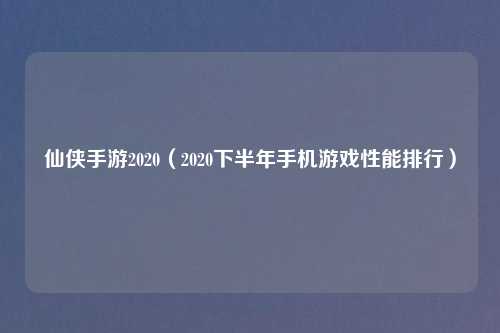 仙侠手游2020（2020下半年手机游戏性能排行）