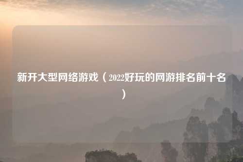 新开大型网络游戏（2022好玩的网游排名前十名）