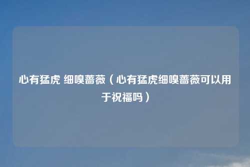 心有猛虎 细嗅蔷薇（心有猛虎细嗅蔷薇可以用于祝福吗）