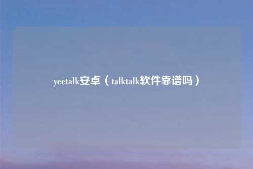yeetalk安卓（talktalk软件靠谱吗）