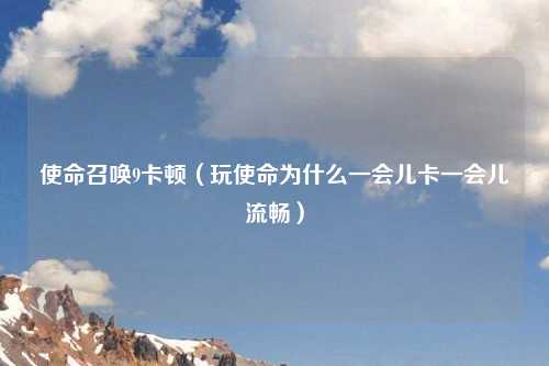 使命召唤9卡顿（玩使命为什么一会儿卡一会儿流畅）