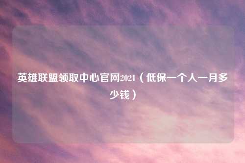 英雄联盟领取中心官网2021（低保一个人一月多少钱）