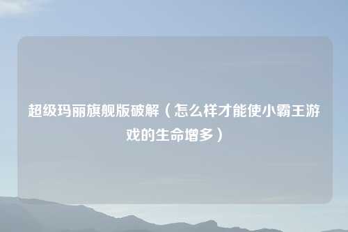 超级玛丽旗舰版破解（怎么样才能使小霸王游戏的生命增多）