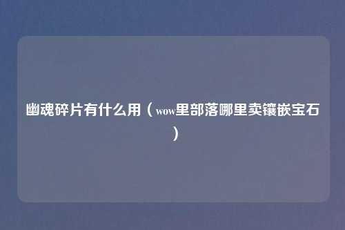 幽魂碎片有什么用（wow里部落哪里卖镶嵌宝石）