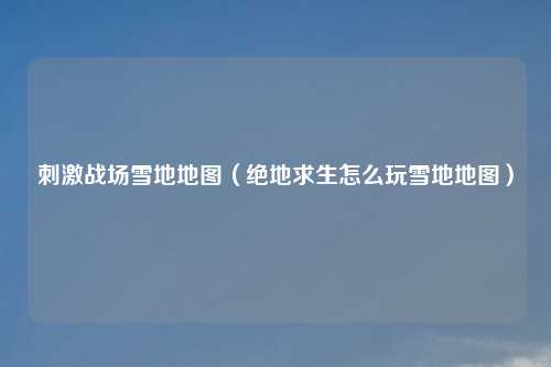 刺激战场雪地地图（绝地求生怎么玩雪地地图）