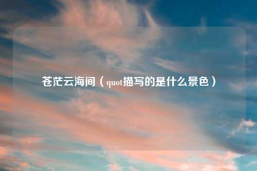 苍茫云海间（quot描写的是什么景色）