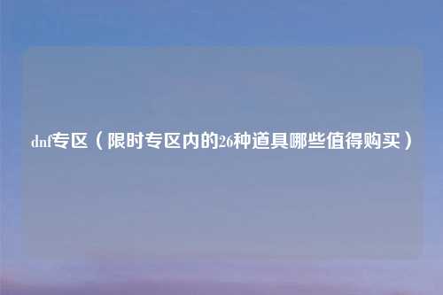 dnf专区（限时专区内的26种道具哪些值得购买）