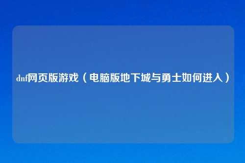 dnf网页版游戏（电脑版地下城与勇士如何进入）