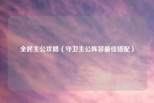 全民主公攻略（守卫主公阵容最佳搭配）