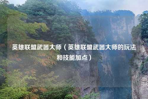 英雄联盟武器大师（英雄联盟武器大师的玩法和技能加点）