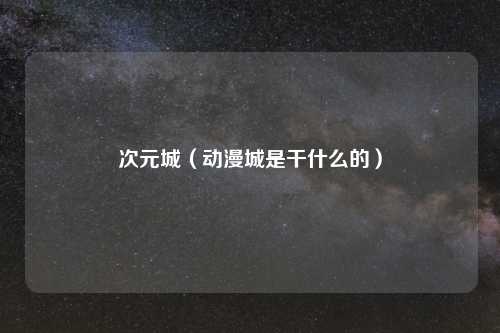 次元城（动漫城是干什么的）