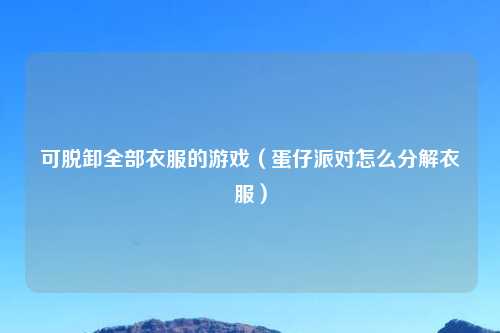 可脱卸全部衣服的游戏（蛋仔派对怎么分解衣服）