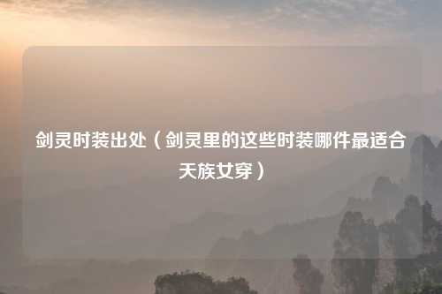 剑灵时装出处（剑灵里的这些时装哪件最适合天族女穿）