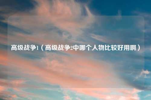 高级战争1（高级战争2中哪个人物比较好用啊）