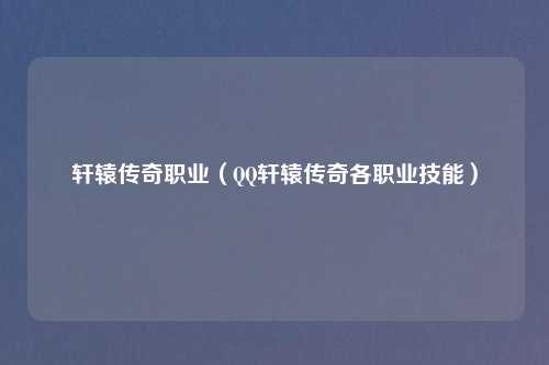 轩辕传奇职业（QQ轩辕传奇各职业技能）