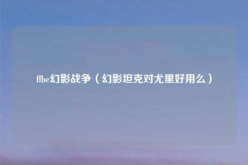 ffbe幻影战争（幻影坦克对尤里好用么）