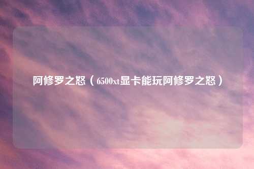 阿修罗之怒（6500xt显卡能玩阿修罗之怒）