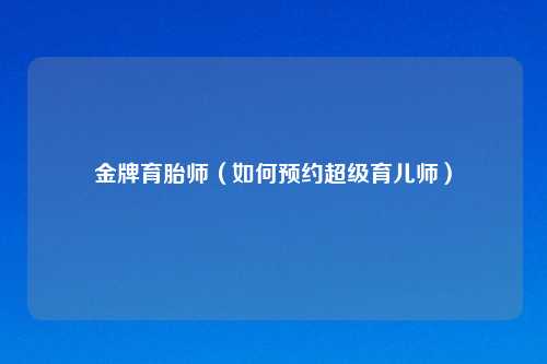 金牌育胎师（如何预约超级育儿师）