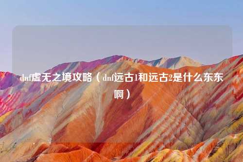 dnf虚无之境攻略（dnf远古1和远古2是什么东东啊）