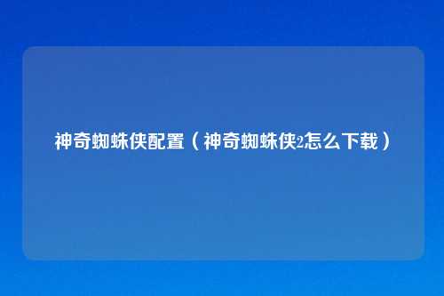 神奇蜘蛛侠配置（神奇蜘蛛侠2怎么下载）