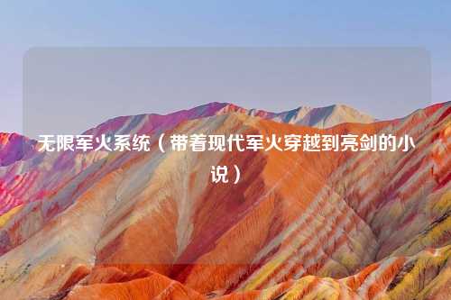 无限军火系统（带着现代军火穿越到亮剑的小说）