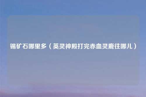 锡矿石哪里多（英灵神殿打完赤血灵鹿往哪儿）