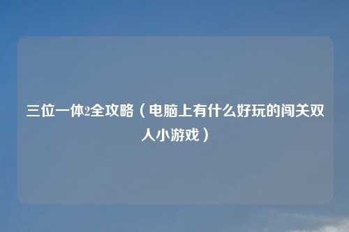 三位一体2全攻略（电脑上有什么好玩的闯关双人小游戏）