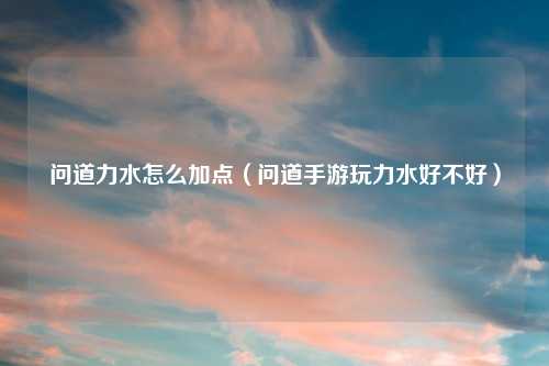 问道力水怎么加点（问道手游玩力水好不好）