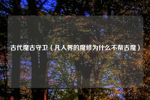 古代魔古守卫（凡人界的魔修为什么不帮古魔）