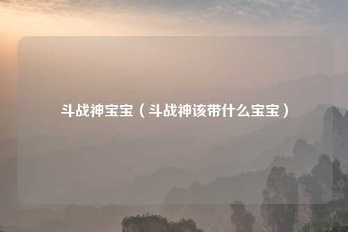 斗战神宝宝（斗战神该带什么宝宝）