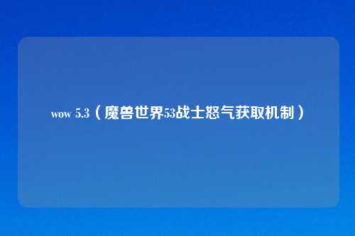 wow 5.3（魔兽世界53战士怒气获取机制）