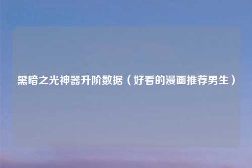 黑暗之光神器升阶数据（好看的漫画推荐男生）