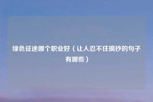 绿色征途哪个职业好（让人忍不住摘抄的句子有哪些）