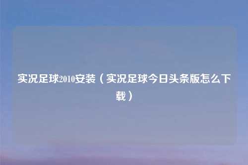 实况足球2010安装（实况足球今日头条版怎么下载）