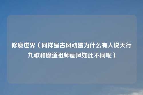 修魔世界（同样是古风动漫为什么有人说天行九歌和魔道祖师画风如此不同呢）
