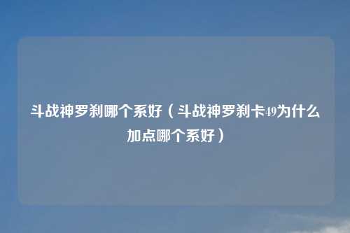 斗战神罗刹哪个系好（斗战神罗刹卡49为什么加点哪个系好）