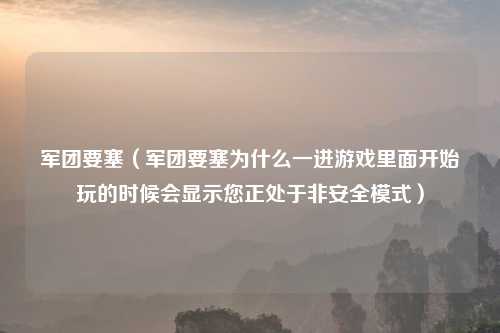 军团要塞（军团要塞为什么一进游戏里面开始玩的时候会显示您正处于非安全模式）