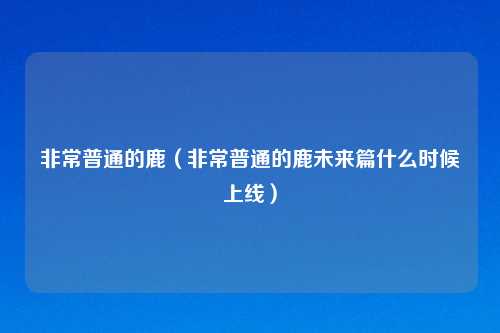 非常普通的鹿（非常普通的鹿未来篇什么时候上线）