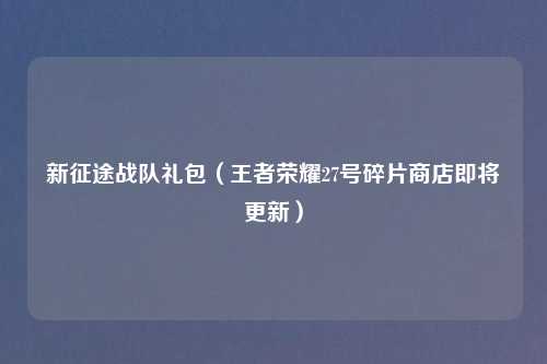 新征途战队礼包（王者荣耀27号碎片商店即将更新）