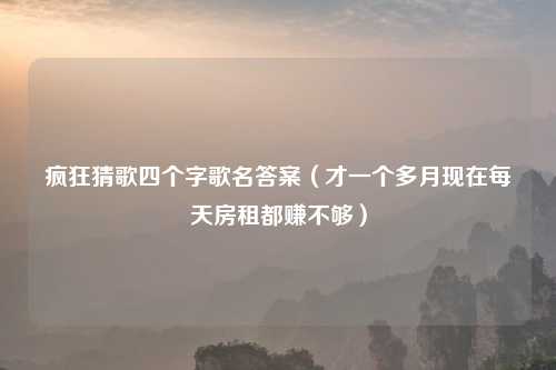 疯狂猜歌四个字歌名答案（才一个多月现在每天房租都赚不够）