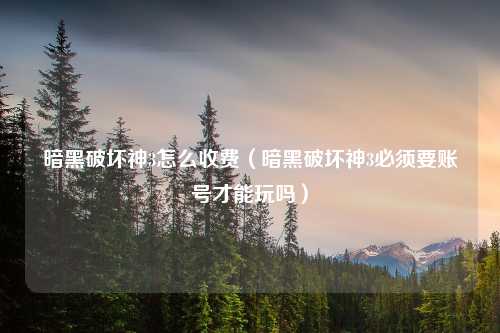暗黑破坏神3怎么收费（暗黑破坏神3必须要账号才能玩吗）