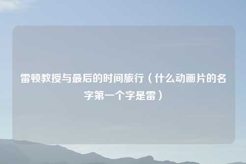 雷顿教授与最后的时间旅行（什么动画片的名字第一个字是雷）