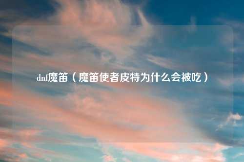 dnf魔笛（魔笛使者皮特为什么会被吃）