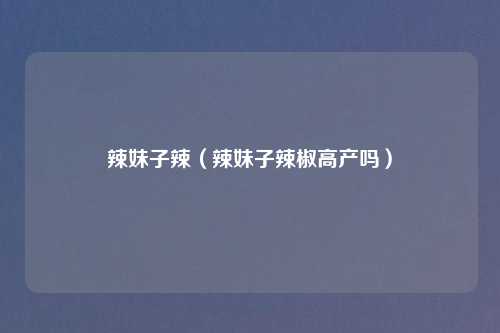 辣妹子辣（辣妹子辣椒高产吗）