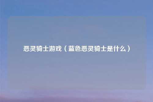 恶灵骑士游戏（蓝色恶灵骑士是什么）