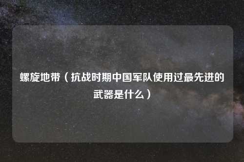 螺旋地带（抗战时期中国军队使用过最先进的武器是什么）
